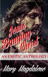 New Release: Jesus Banging Christ – An Erotic Anthology by Mary Magdalene